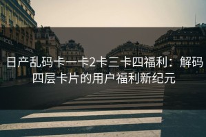 日产乱码卡一卡2卡三卡四福利：解码四层卡片的用户福利新纪元