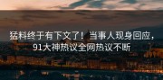猛料终于有下文了！当事人现身回应，91大神热议全网热议不断