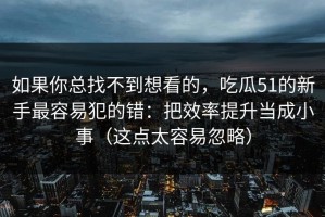 如果你总找不到想看的，吃瓜51的新手最容易犯的错：把效率提升当成小事（这点太容易忽略）