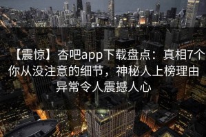 【震惊】杏吧app下载盘点：真相7个你从没注意的细节，神秘人上榜理由异常令人震撼人心