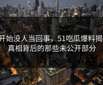 刚开始没人当回事，51吃瓜爆料揭秘：真相背后的那些未公开部分
