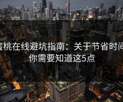 蜜桃在线避坑指南：关于节省时间，你需要知道这5点