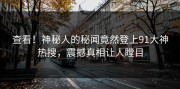 查看！神秘人的秘闻竟然登上91大神热搜，震撼真相让人瞠目