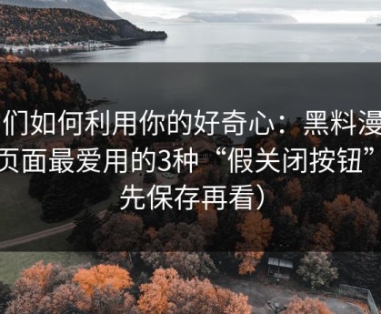 它们如何利用你的好奇心：黑料漫画类页面最爱用的3种“假关闭按钮”（先保存再看）