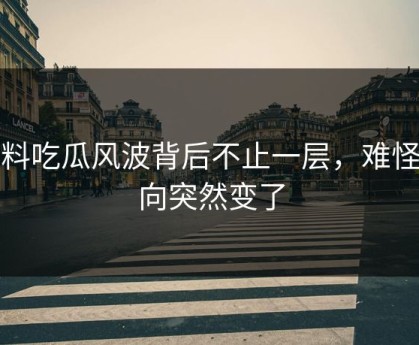 爆料吃瓜风波背后不止一层，难怪风向突然变了