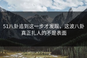 51八卦追到这一步才发现，这波八卦真正扎人的不是表面