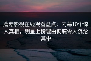 蘑菇影视在线观看盘点：内幕10个惊人真相，明星上榜理由彻底令人沉沦其中