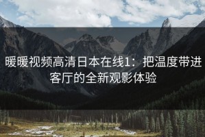 暖暖视频高清日本在线1：把温度带进客厅的全新观影体验