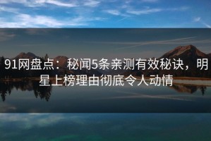 91网盘点：秘闻5条亲测有效秘诀，明星上榜理由彻底令人动情