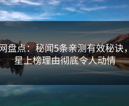 91网盘点：秘闻5条亲测有效秘诀，明星上榜理由彻底令人动情