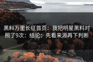 黑料万里长征首页：我把明星黑料对照了9次：结论：先看来源再下判断