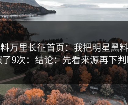 黑料万里长征首页：我把明星黑料对照了9次：结论：先看来源再下判断