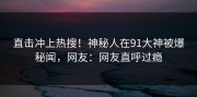 直击冲上热搜！神秘人在91大神被爆秘闻，网友：网友直呼过瘾