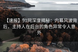 【速报】91网深度揭秘：内幕风波背后，主持人在后台的角色异常令人意外