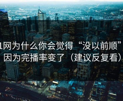91网为什么你会觉得“没以前顺”？因为完播率变了（建议反复看）