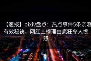 【速报】pixiv盘点：热点事件5条亲测有效秘诀，网红上榜理由疯狂令人愤怒