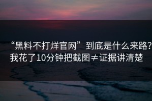 “黑料不打烊官网”到底是什么来路？我花了10分钟把截图≠证据讲清楚