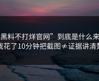“黑料不打烊官网”到底是什么来路？我花了10分钟把截图≠证据讲清楚