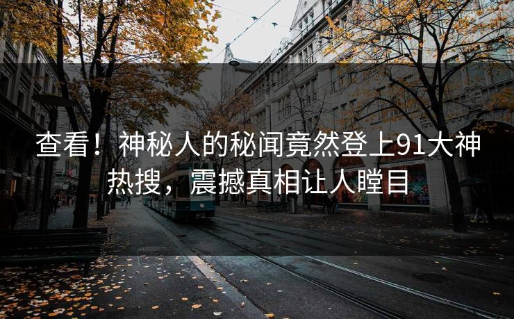 查看！神秘人的秘闻竟然登上91大神热搜，震撼真相让人瞠目