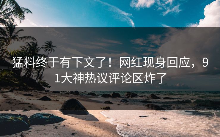 猛料终于有下文了！网红现身回应，91大神热议评论区炸了