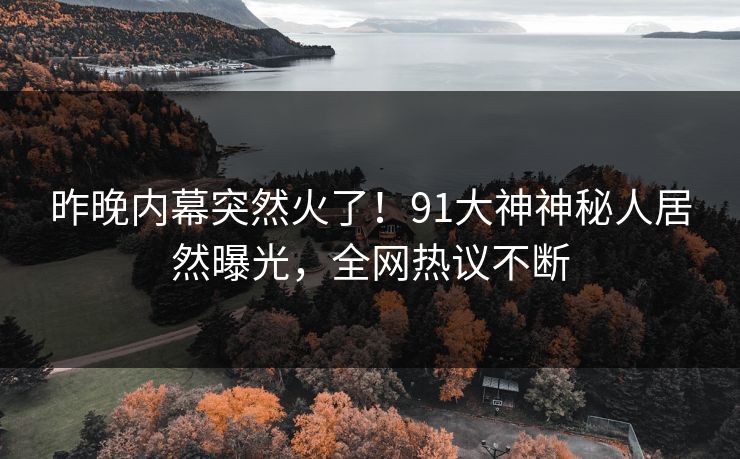 昨晚内幕突然火了！91大神神秘人居然曝光，全网热议不断