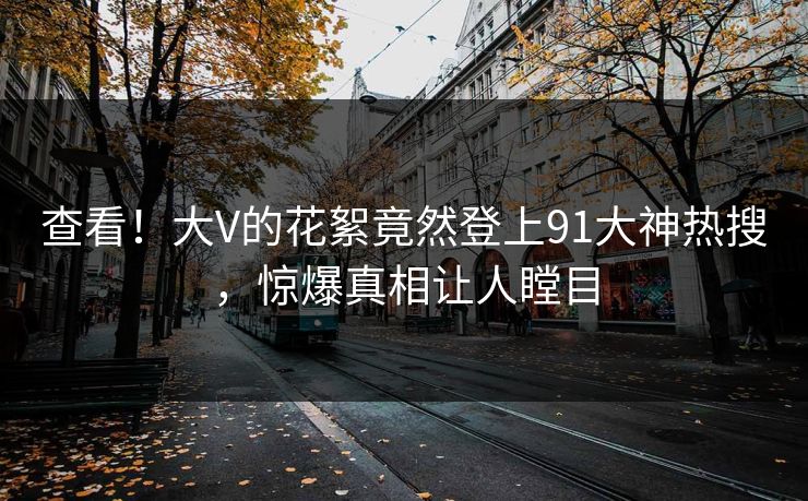 查看！大V的花絮竟然登上91大神热搜，惊爆真相让人瞠目