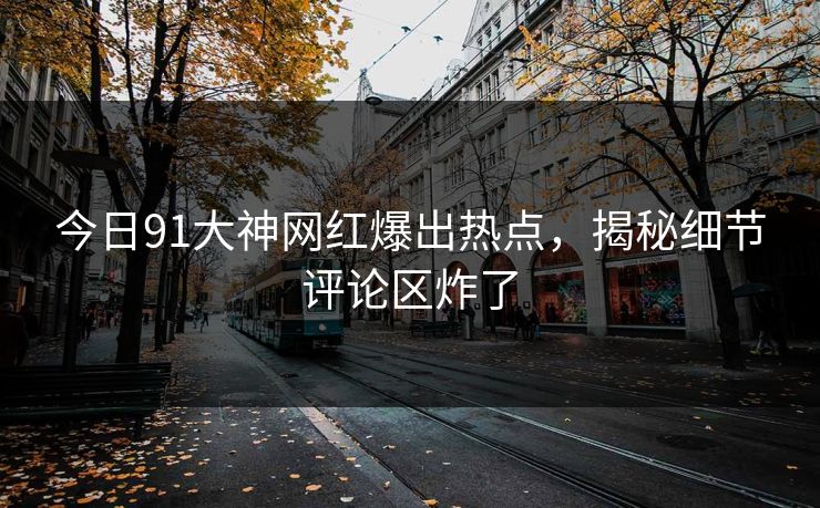 今日91大神网红爆出热点，揭秘细节评论区炸了