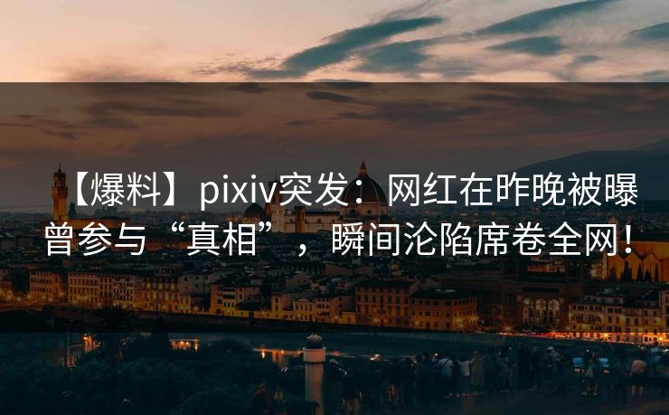 【爆料】pixiv突发：网红在昨晚被曝曾参与“真相”，瞬间沦陷席卷全网！