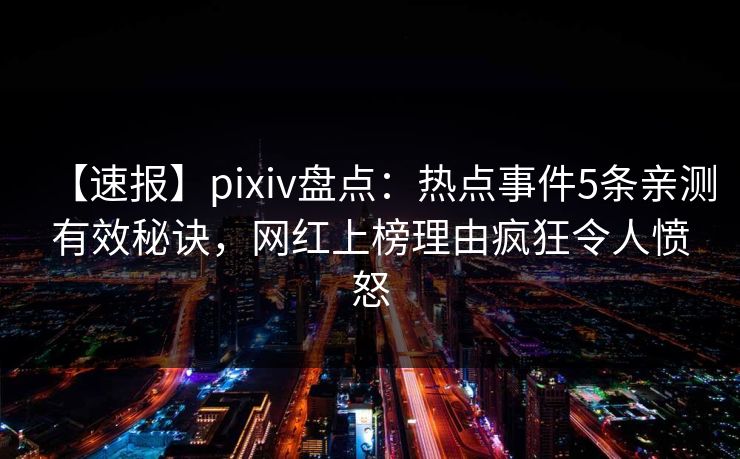 【速报】pixiv盘点：热点事件5条亲测有效秘诀，网红上榜理由疯狂令人愤怒