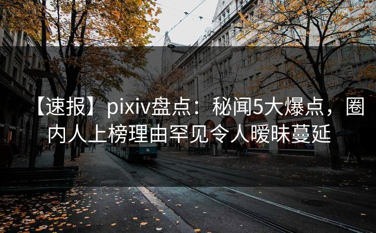 【速报】pixiv盘点：秘闻5大爆点，圈内人上榜理由罕见令人暧昧蔓延