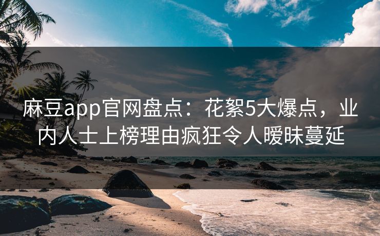 麻豆app官网盘点：花絮5大爆点，业内人士上榜理由疯狂令人暧昧蔓延