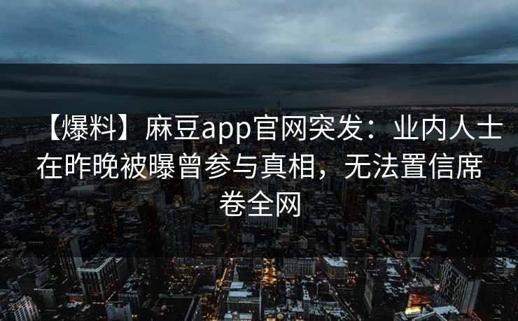【爆料】麻豆app官网突发：业内人士在昨晚被曝曾参与真相，无法置信席卷全网