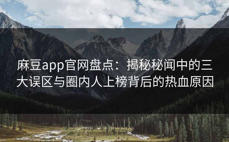 麻豆app官网盘点：揭秘秘闻中的三大误区与圈内人上榜背后的热血原因