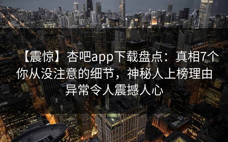 【震惊】杏吧app下载盘点：真相7个你从没注意的细节，神秘人上榜理由异常令人震撼人心