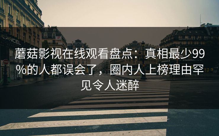 蘑菇影视在线观看盘点：真相最少99%的人都误会了，圈内人上榜理由罕见令人迷醉