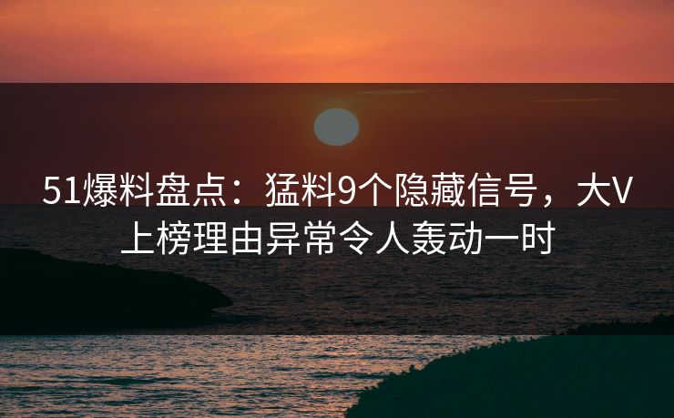 51爆料盘点：猛料9个隐藏信号，大V上榜理由异常令人轰动一时