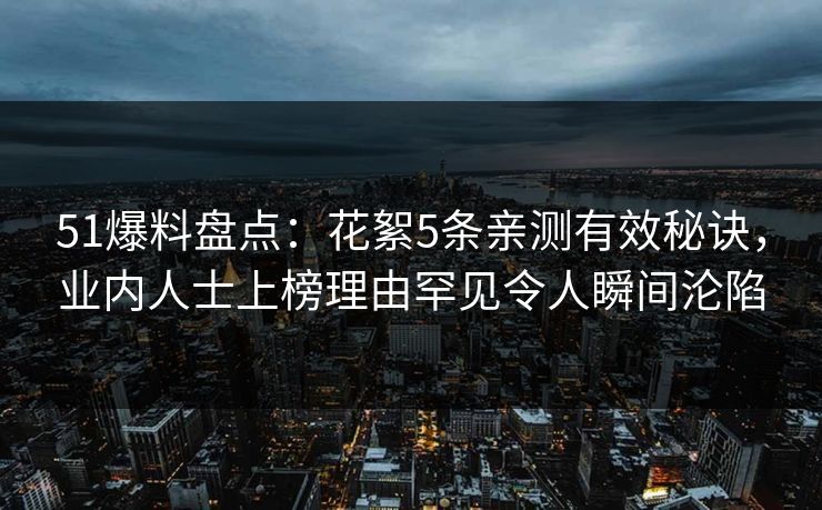 51爆料盘点：花絮5条亲测有效秘诀，业内人士上榜理由罕见令人瞬间沦陷
