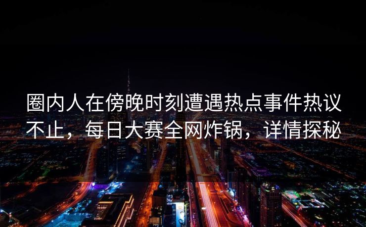 圈内人在傍晚时刻遭遇热点事件热议不止，每日大赛全网炸锅，详情探秘
