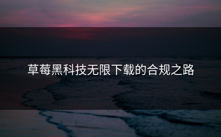 草莓黑科技无限下载的合规之路