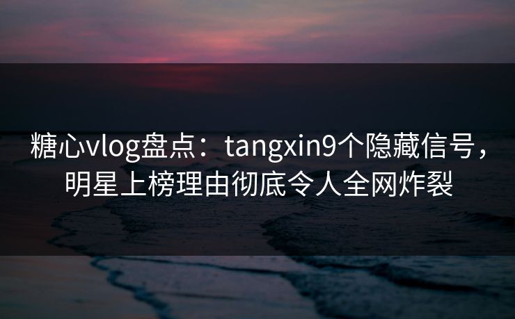 糖心vlog盘点：tangxin9个隐藏信号，明星上榜理由彻底令人全网炸裂