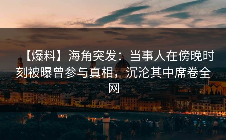 【爆料】海角突发：当事人在傍晚时刻被曝曾参与真相，沉沦其中席卷全网