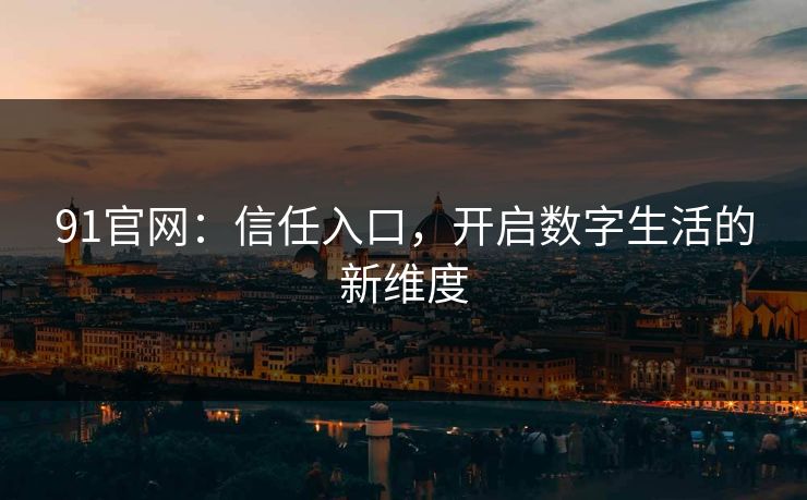 91官网：信任入口，开启数字生活的新维度