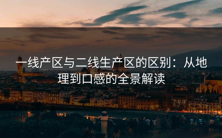 一线产区与二线生产区的区别：从地理到口感的全景解读