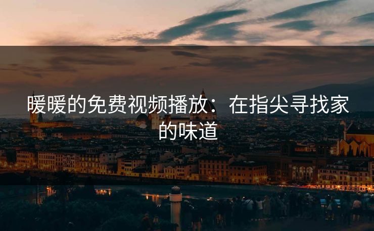 暖暖的免费视频播放：在指尖寻找家的味道