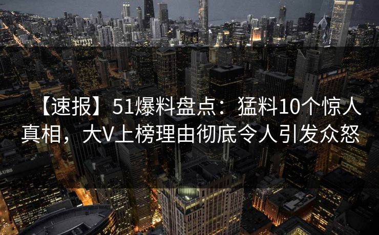 【速报】51爆料盘点：猛料10个惊人真相，大V上榜理由彻底令人引发众怒