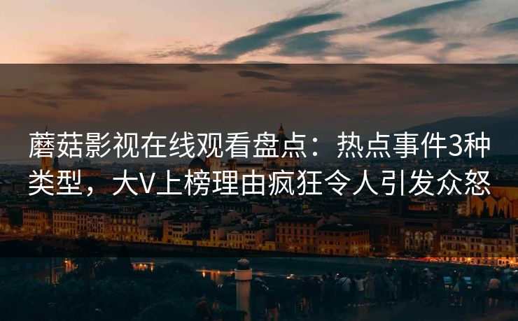 蘑菇影视在线观看盘点：热点事件3种类型，大V上榜理由疯狂令人引发众怒