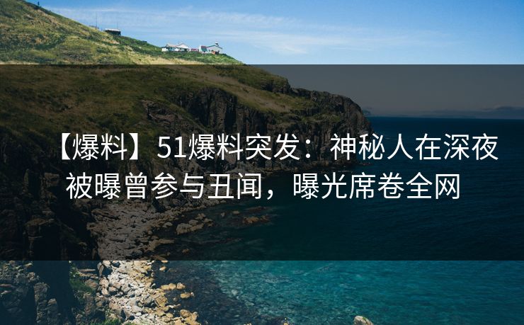 【爆料】51爆料突发：神秘人在深夜被曝曾参与丑闻，曝光席卷全网