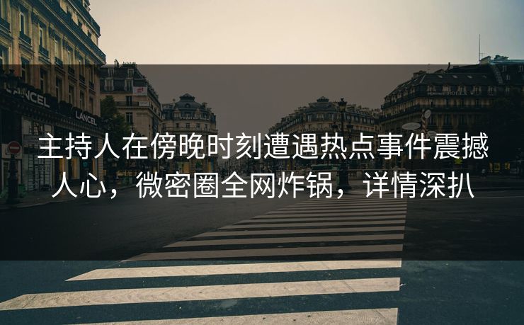 主持人在傍晚时刻遭遇热点事件震撼人心，微密圈全网炸锅，详情深扒