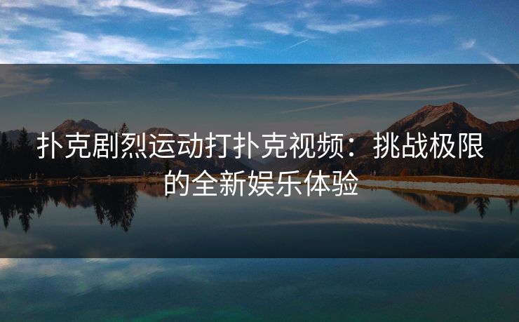 扑克剧烈运动打扑克视频：挑战极限的全新娱乐体验