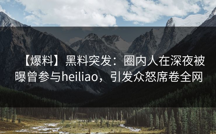 【爆料】黑料突发：圈内人在深夜被曝曾参与heiliao，引发众怒席卷全网